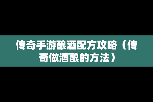 传奇手游酿酒配方攻略（传奇做酒酿的方法）