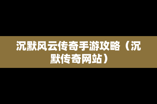 沉默风云传奇手游攻略（沉默传奇网站）