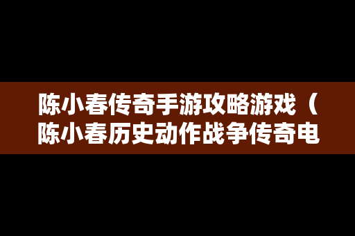 陈小春传奇手游攻略游戏（陈小春历史动作战争传奇电影）