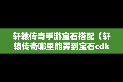 轩辕传奇手游宝石搭配（轩辕传奇哪里能弄到宝石cdk）
