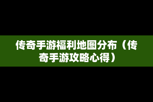 传奇手游福利地图分布（传奇手游攻略心得）