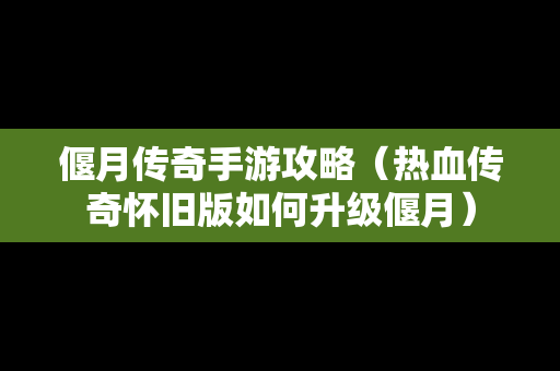 偃月传奇手游攻略（热血传奇怀旧版如何升级偃月）