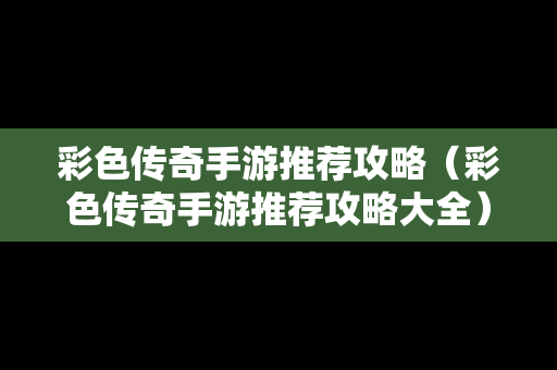 彩色传奇手游推荐攻略（彩色传奇手游推荐攻略大全）