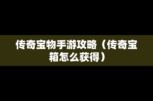 传奇宝物手游攻略（传奇宝箱怎么获得）