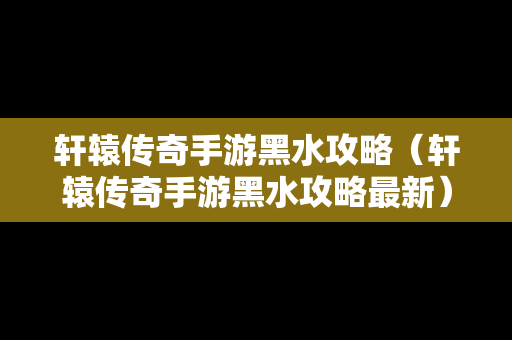 轩辕传奇手游黑水攻略（轩辕传奇手游黑水攻略最新）