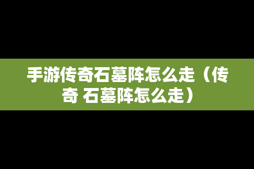 手游传奇石墓阵怎么走（传奇 石墓阵怎么走）