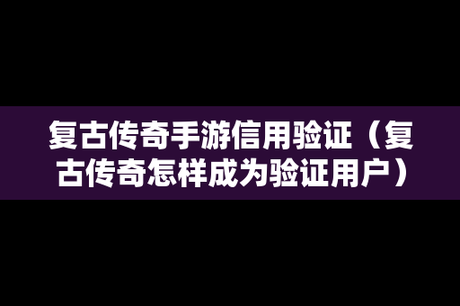 复古传奇手游信用验证（复古传奇怎样成为验证用户）
