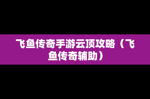 飞鱼传奇手游云顶攻略（飞鱼传奇辅助）