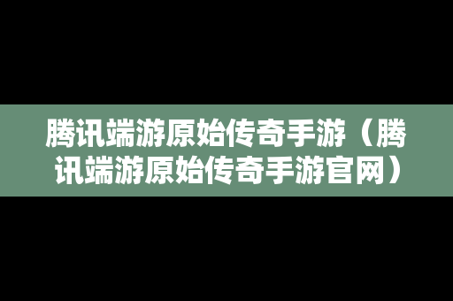 腾讯端游原始传奇手游（腾讯端游原始传奇手游官网）
