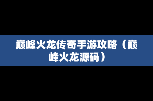 巅峰火龙传奇手游攻略（巅峰火龙源码）