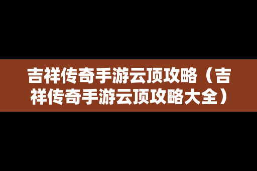 吉祥传奇手游云顶攻略（吉祥传奇手游云顶攻略大全）