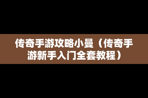 传奇手游攻略小曼（传奇手游新手入门全套教程）