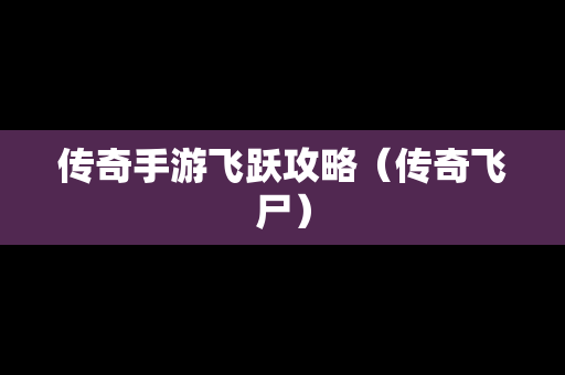 传奇手游飞跃攻略（传奇飞尸）