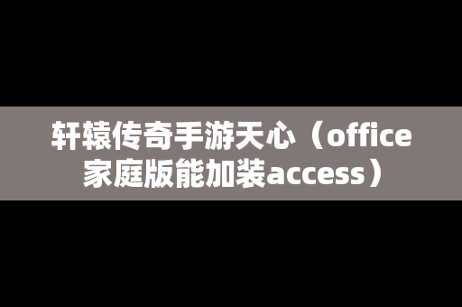 轩辕传奇手游天心（office家庭版能加装access）