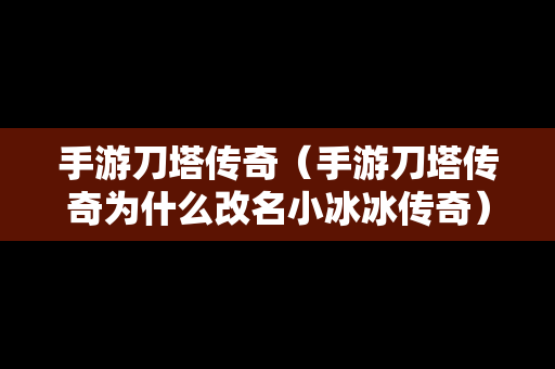手游刀塔传奇（手游刀塔传奇为什么改名小冰冰传奇）