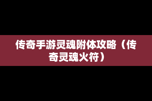 传奇手游灵魂附体攻略（传奇灵魂火符）