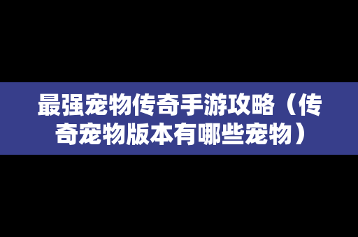 最强宠物传奇手游攻略（传奇宠物版本有哪些宠物）