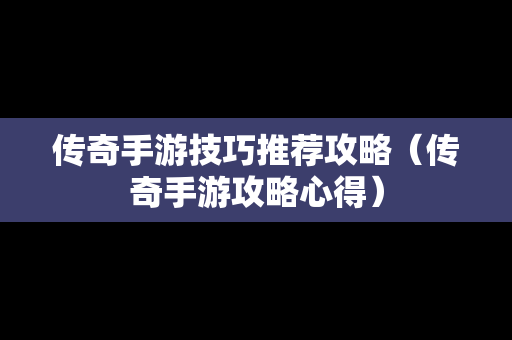 传奇手游技巧推荐攻略（传奇手游攻略心得）