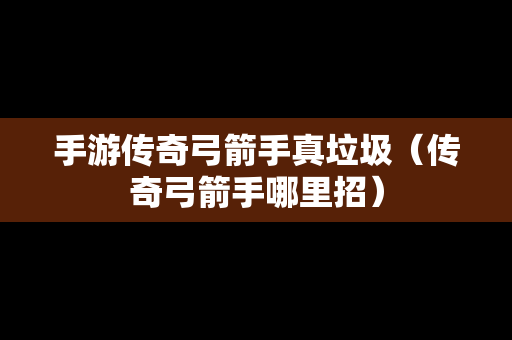 手游传奇弓箭手真垃圾（传奇弓箭手哪里招）