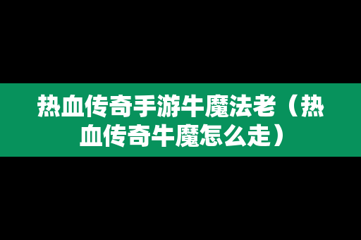 热血传奇手游牛魔法老（热血传奇牛魔怎么走）