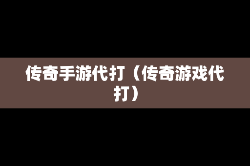 传奇手游代打（传奇游戏代打）