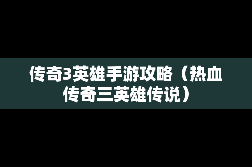 传奇3英雄手游攻略（热血传奇三英雄传说）