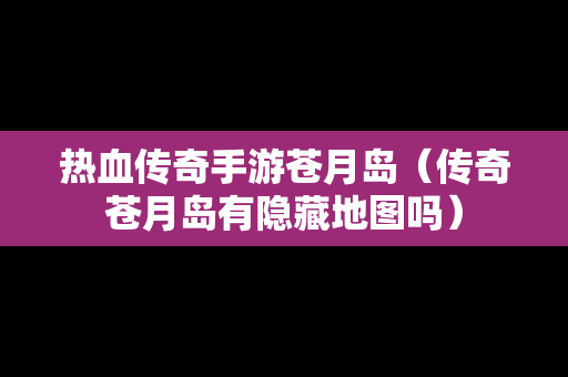 热血传奇手游苍月岛（传奇苍月岛有隐藏地图吗）