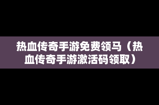 热血传奇手游免费领马（热血传奇手游激活码领取）