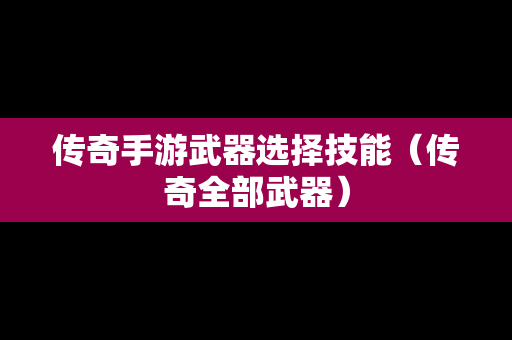 传奇手游武器选择技能（传奇全部武器）