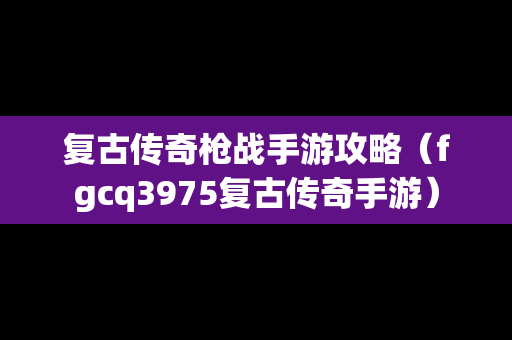 复古传奇枪战手游攻略（fgcq3975复古传奇手游）