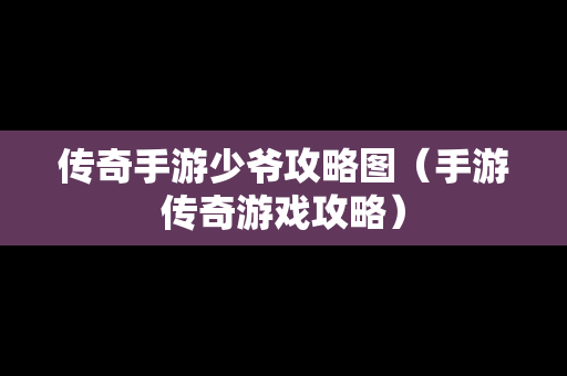 传奇手游少爷攻略图（手游传奇游戏攻略）