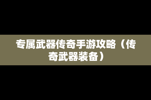 专属武器传奇手游攻略（传奇武器装备）