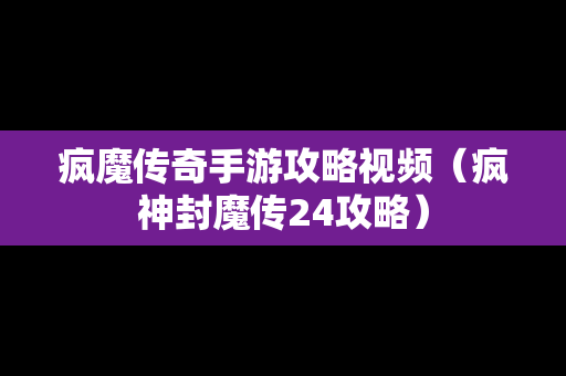 疯魔传奇手游攻略视频（疯神封魔传24攻略）