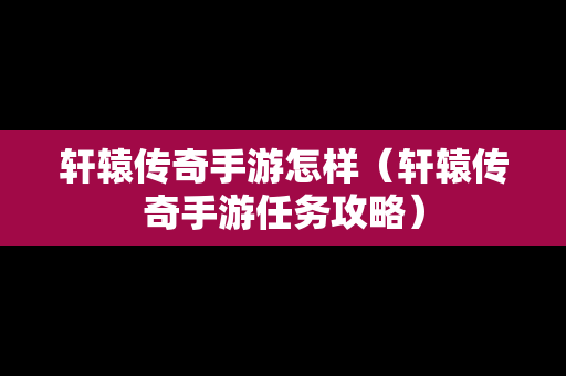 轩辕传奇手游怎样（轩辕传奇手游任务攻略）