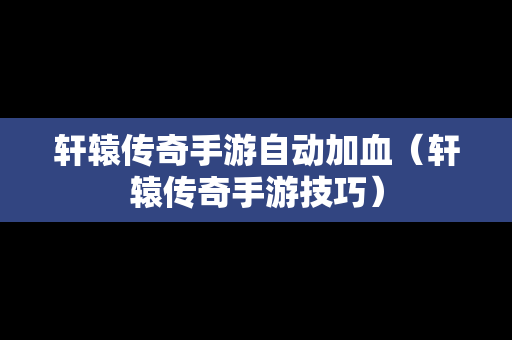轩辕传奇手游自动加血（轩辕传奇手游技巧）