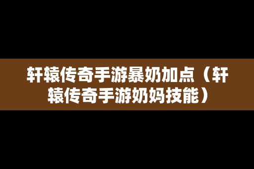 轩辕传奇手游暴奶加点（轩辕传奇手游奶妈技能）