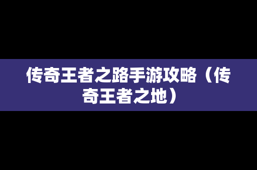 传奇王者之路手游攻略（传奇王者之地）