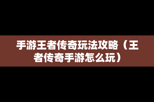 手游王者传奇玩法攻略（王者传奇手游怎么玩）