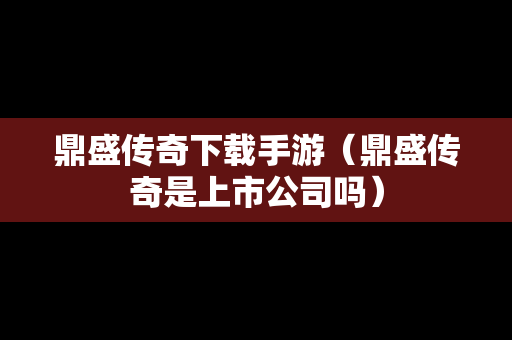 鼎盛传奇下载手游（鼎盛传奇是上市公司吗）