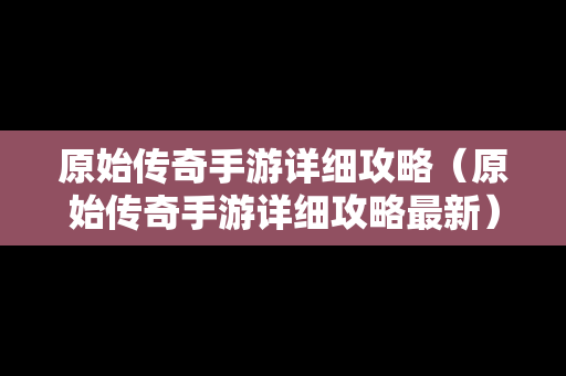 原始传奇手游详细攻略（原始传奇手游详细攻略最新）