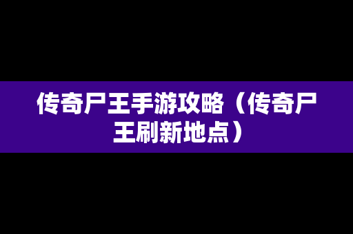 传奇尸王手游攻略（传奇尸王刷新地点）