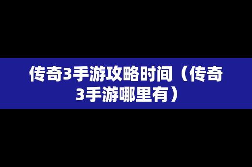 传奇3手游攻略时间（传奇3手游哪里有）