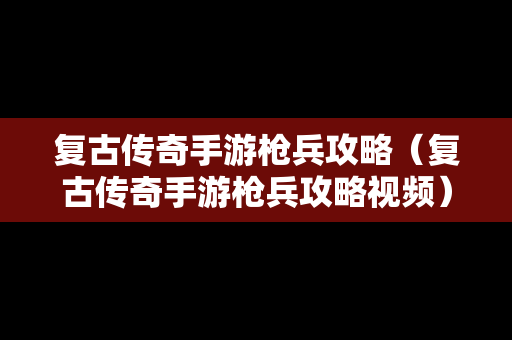 复古传奇手游枪兵攻略（复古传奇手游枪兵攻略视频）