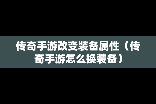 传奇手游改变装备属性（传奇手游怎么换装备）
