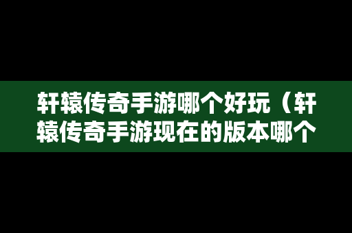 轩辕传奇手游哪个好玩（轩辕传奇手游现在的版本哪个职业最强?）