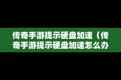 传奇手游提示硬盘加速（传奇手游提示硬盘加速怎么办）
