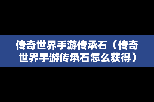 传奇世界手游传承石（传奇世界手游传承石怎么获得）