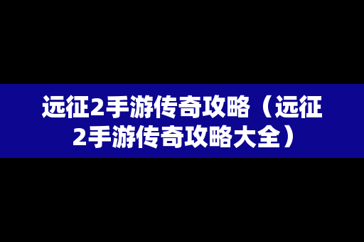 远征2手游传奇攻略（远征2手游传奇攻略大全）