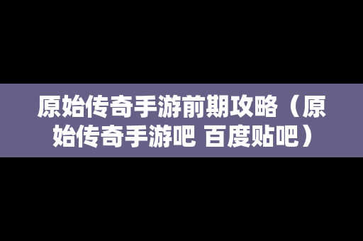 原始传奇手游前期攻略（原始传奇手游吧 百度贴吧）
