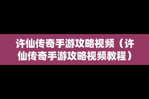 许仙传奇手游攻略视频（许仙传奇手游攻略视频教程）